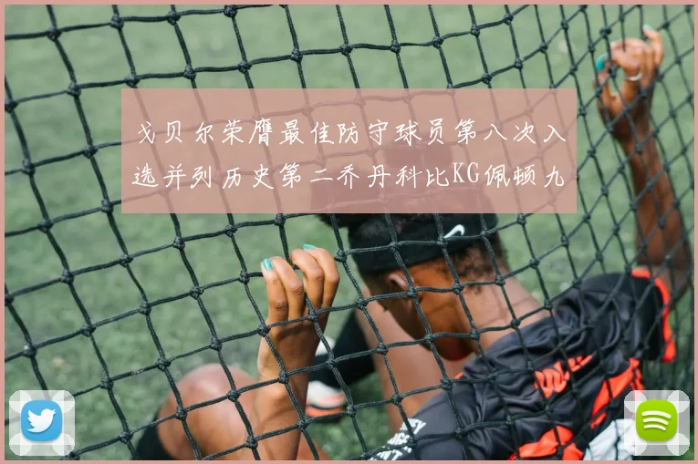 戈贝尔荣膺最佳防守球员第八次入选并列历史第二乔丹科比KG佩顿九次称王