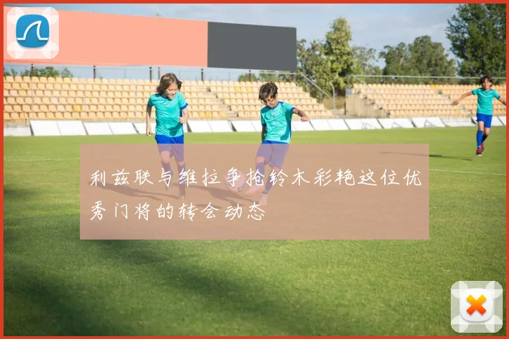 利兹联与维拉争抢铃木彩艳这位优秀门将的转会动态