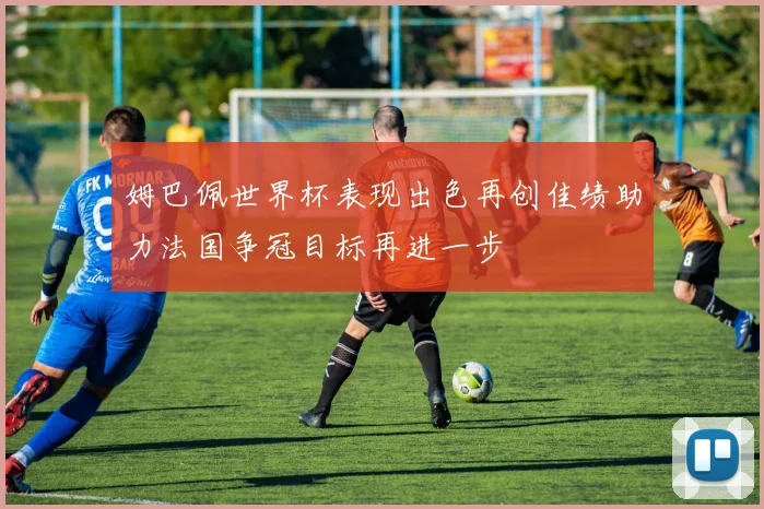 姆巴佩世界杯表现出色再创佳绩助力法国争冠目标再进一步