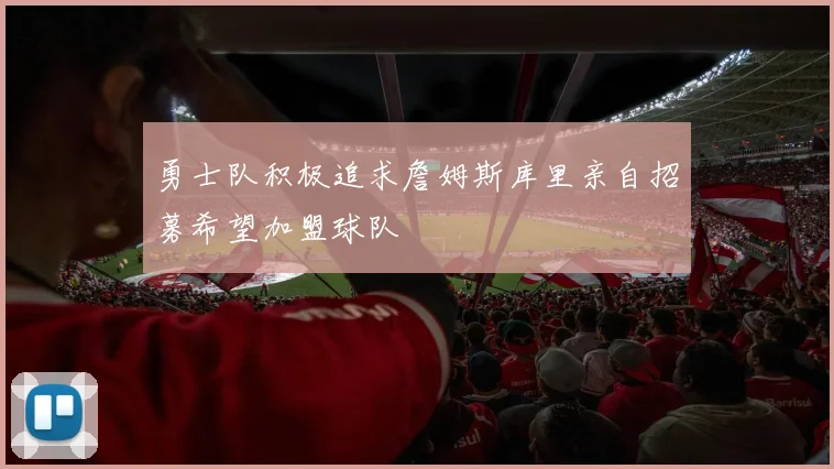 勇士队积极追求詹姆斯库里亲自招募希望加盟球队