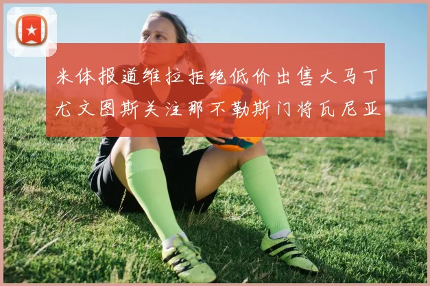 米体报道维拉拒绝低价出售大马丁尤文图斯关注那不勒斯门将瓦尼亚