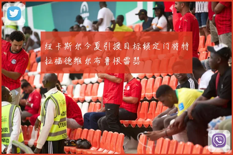 纽卡斯尔今夏引援目标锁定门将特拉福德维尔布鲁根雷瑟