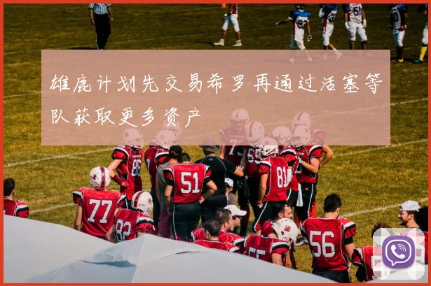 雄鹿计划先交易希罗再通过活塞等队获取更多资产