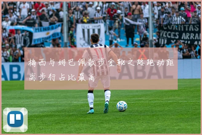 梅西与姆巴佩散步金靴之路跑动距离步行占比最高
