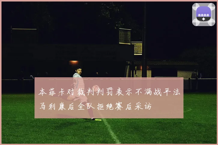 本菲卡对裁判判罚表示不满战平法马利康后全队拒绝赛后采访