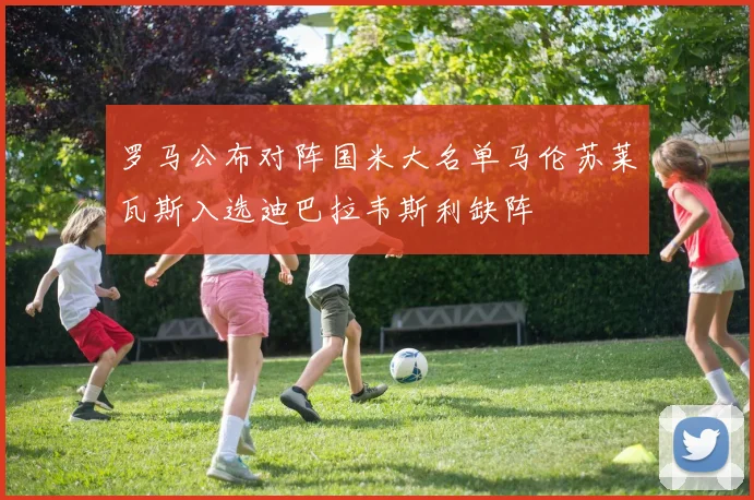 罗马公布对阵国米大名单马伦苏莱瓦斯入选迪巴拉韦斯利缺阵