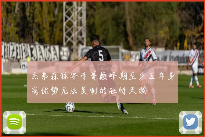 杰弗森称字母哥巅峰期至少五年身高优势无法复制的独特天赋