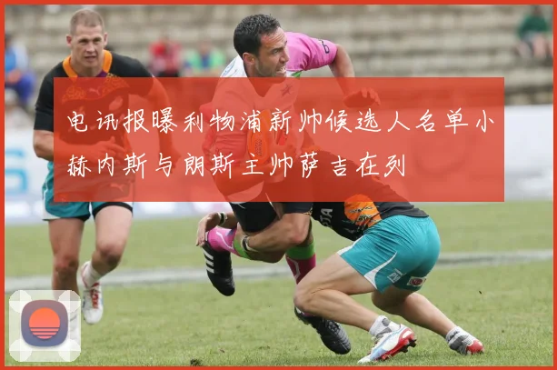 电讯报曝利物浦新帅候选人名单小赫内斯与朗斯主帅萨吉在列