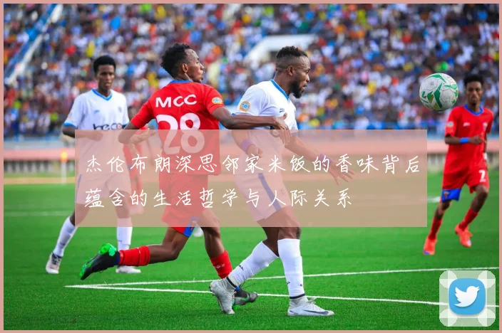 杰伦布朗深思邻家米饭的香味背后蕴含的生活哲学与人际关系