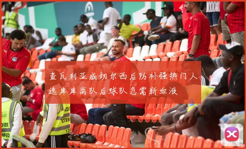 查瓦利亚成切尔西后防补强热门人选库库离队后球队急需新血液