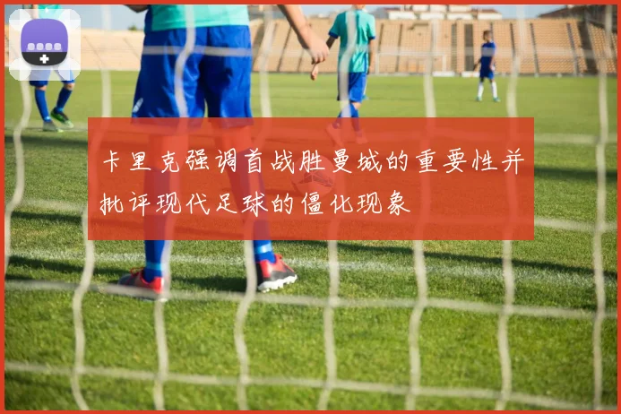 卡里克强调首战胜曼城的重要性并批评现代足球的僵化现象