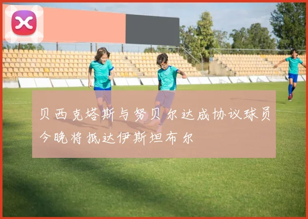 贝西克塔斯与努贝尔达成协议球员今晚将抵达伊斯坦布尔