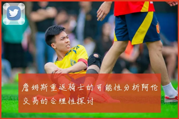 詹姆斯重返骑士的可能性分析阿伦交易的合理性探讨