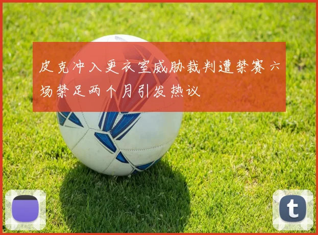 皮克冲入更衣室威胁裁判遭禁赛六场禁足两个月引发热议