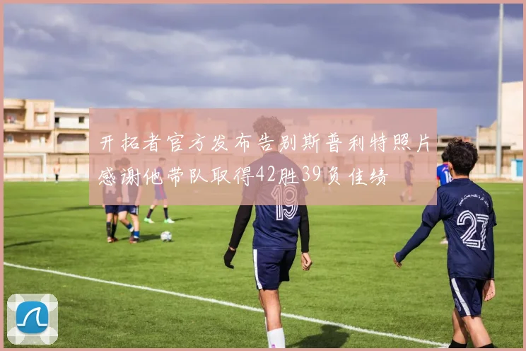 开拓者官方发布告别斯普利特照片感谢他带队取得42胜39负佳绩
