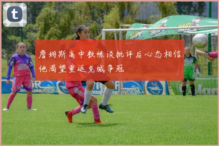 詹姆斯高中教练谈批评后心态相信他渴望重返克城争冠