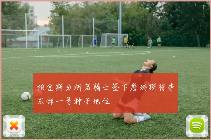 帕金斯分析若骑士签下詹姆斯将夺东部一号种子地位