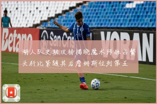 湖人队史助攻榜揭晓魔术师独占鳌头科比紧随其后詹姆斯位列第五