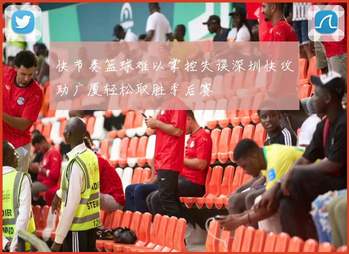 快节奏篮球难以掌控失误深圳快攻助广厦轻松取胜季后赛
