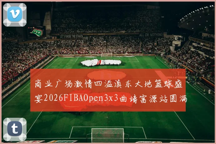 商业广场激情四溢滇东大地篮球盛宴2026FIBAOpen3x3曲靖富源站圆满落幕