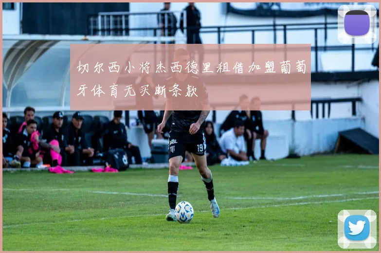 切尔西小将杰西德里租借加盟葡萄牙体育无买断条款