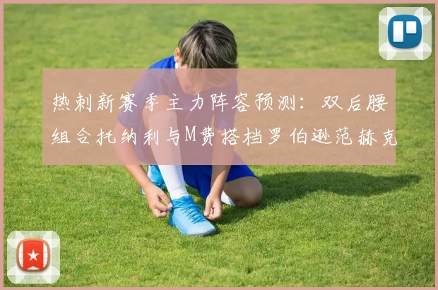 热刺新赛季主力阵容预测：双后腰组合托纳利与M费搭档罗伯逊范赫克加盟