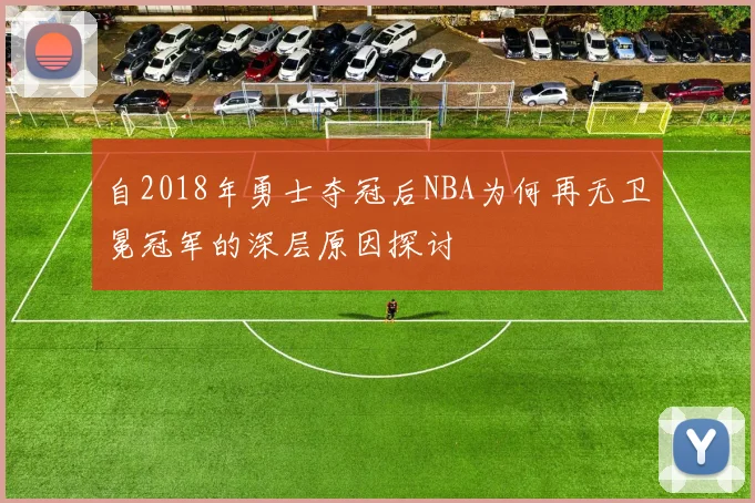自2018年勇士夺冠后NBA为何再无卫冕冠军的深层原因探讨