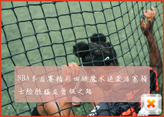 NBA季后赛精彩回顾魔术逆袭活塞骑士险胜猛龙晋级之路