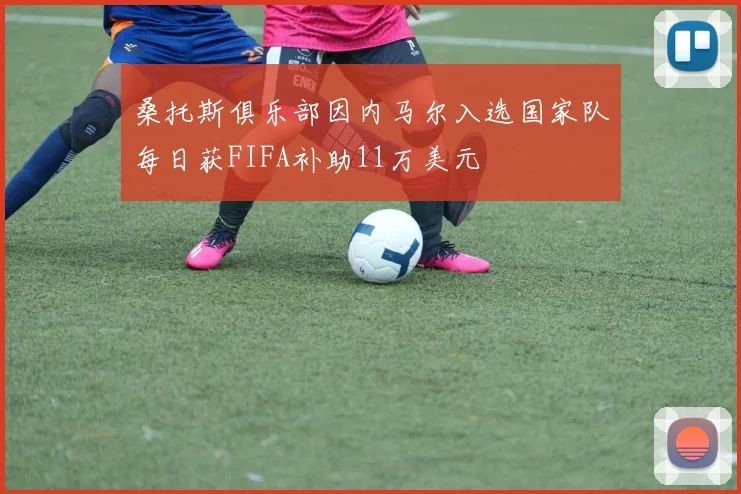 桑托斯俱乐部因内马尔入选国家队每日获FIFA补助11万美元