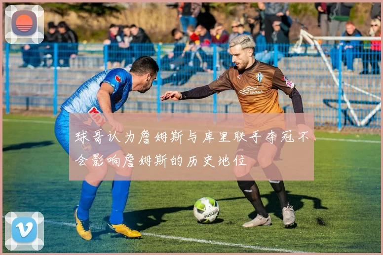 球哥认为詹姆斯与库里联手夺冠不会影响詹姆斯的历史地位