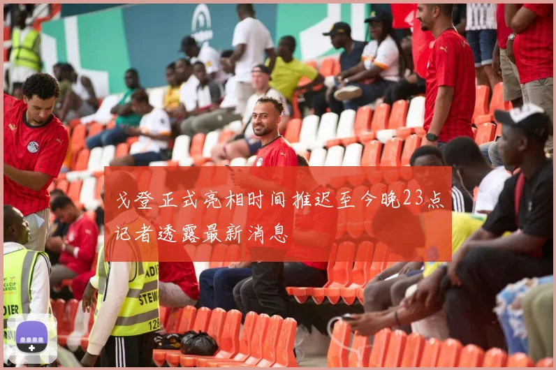 戈登正式亮相时间推迟至今晚23点记者透露最新消息