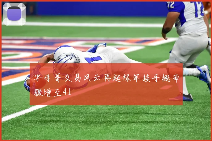 字母哥交易风云再起绿军接手概率骤增至41