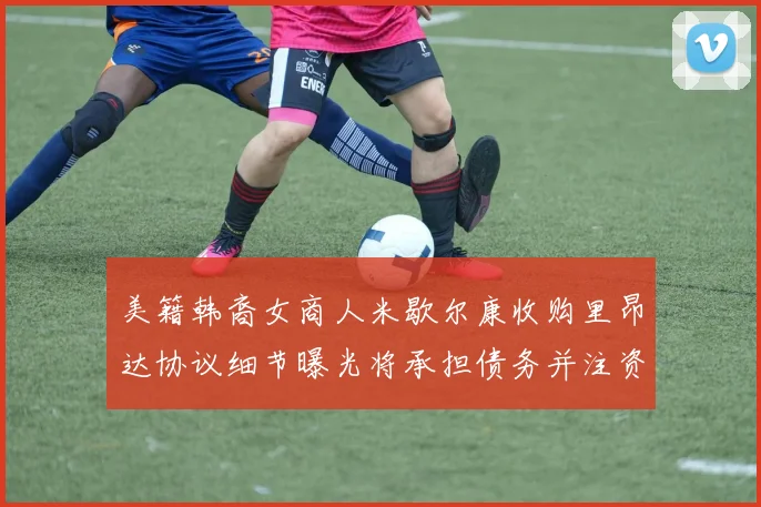美籍韩裔女商人米歇尔康收购里昂达协议细节曝光将承担债务并注资