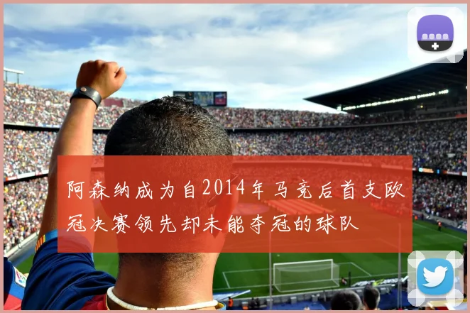 阿森纳成为自2014年马竞后首支欧冠决赛领先却未能夺冠的球队